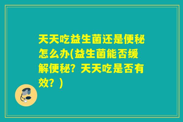 天天吃益生菌还是怎么办(益生菌能否缓解?天天吃是否有效?) 天天吃益生菌还是怎么办(益生菌能否缓解?天天吃是否有效?)