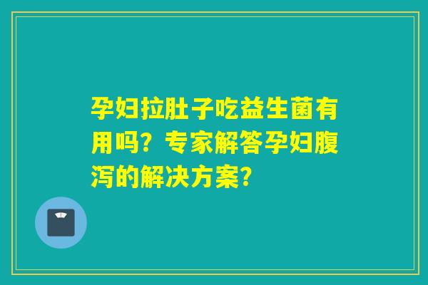 孕妇拉肚子吃益生菌有用吗？专家解答孕妇的解决方案？