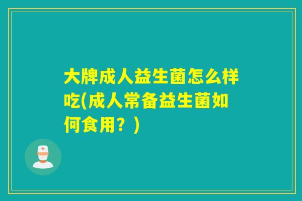 大牌成人益生菌怎么样吃(成人常备益生菌如何食用?) 大牌成人益生菌怎么样吃(成人常备益生菌如何食用?)