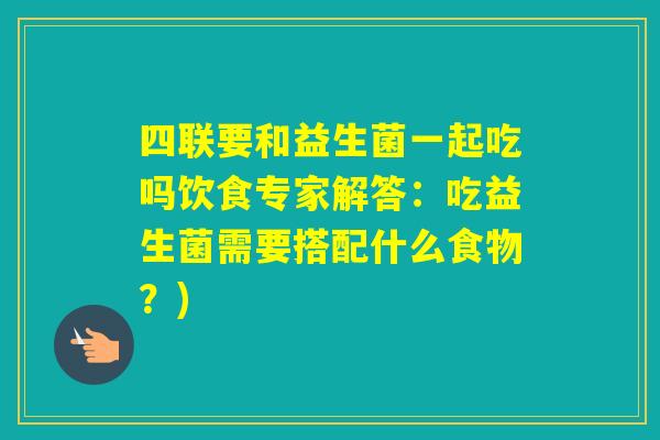 四联要和益生菌一起吃吗饮食专家解答:吃益生菌需要搭配什么食物?) 四联要和益生菌一起吃吗饮食专家解答:吃益生菌需要搭配什么食物?)