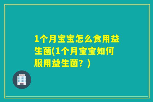 1个月宝宝怎么食用益生菌(1个月宝宝如何服用益生菌?) 1个月宝宝怎么食用益生菌(1个月宝宝如何服用益生菌?)
