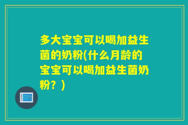 多大宝宝可以喝加益生菌的奶粉(什么月龄的宝宝可以喝加益生菌奶粉?) 多大宝宝可以喝加益生菌的奶粉(什么月龄的宝宝可以喝加益生菌奶粉?)