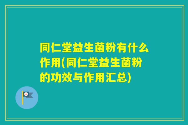 同仁堂益生菌粉有什么作用(同仁堂益生菌粉的功效与作用汇总)