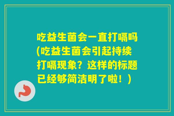 吃益生菌会一直打嗝吗(吃益生菌会引起持续打嗝现象？这样的标题已经够简洁明了啦！)