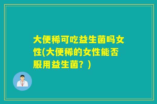 大便稀可吃益生菌吗女性(大便稀的女性能否服用益生菌？)