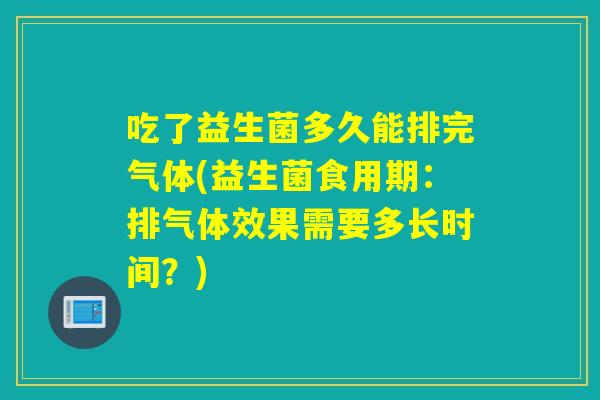 吃了益生菌多久能排完气体(益生菌食用期：排气体效果需要多长时间？)