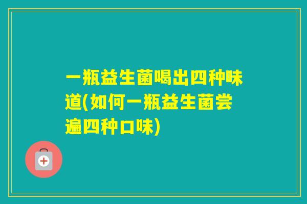 一瓶益生菌喝出四种味道(如何一瓶益生菌尝遍四种口味) 一瓶益生菌喝出四种味道(如何一瓶益生菌尝遍四种口味)