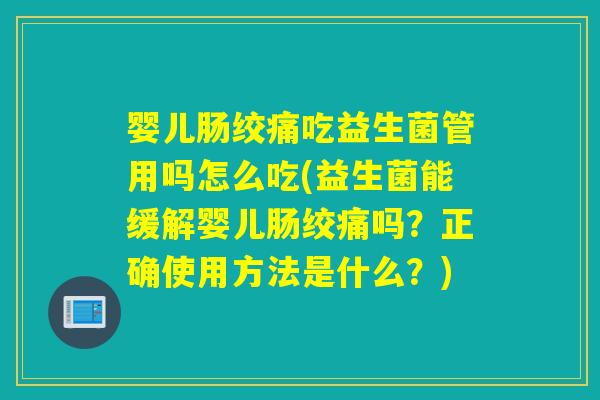 婴儿肠绞痛吃益生菌管用吗怎么吃(益生菌能缓解婴儿肠绞痛吗？正确使用方法是什么？)