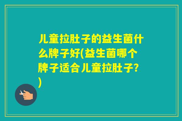 儿童拉肚子的益生菌什么牌子好(益生菌哪个牌子适合儿童拉肚子？)