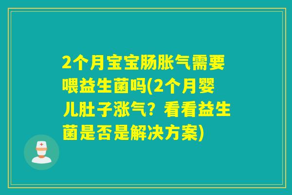 2个月宝宝肠需要喂益生菌吗(2个月婴儿肚子涨气？看看益生菌是否是解决方案)