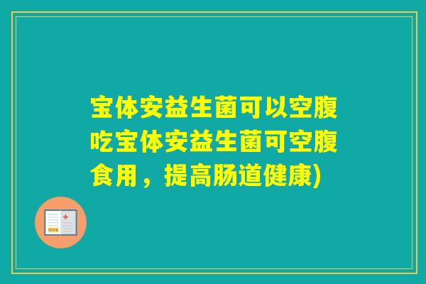 宝体安益生菌可以空腹吃宝体安益生菌可空腹食用，提高肠道健康)