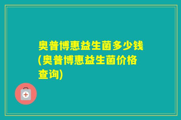奥普博惠益生菌多少钱(奥普博惠益生菌价格查询) 奥普博惠益生菌多少钱(奥普博惠益生菌价格查询)
