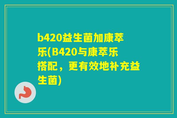 b420益生菌加康萃乐(B420与康萃乐搭配，更有效地补充益生菌)