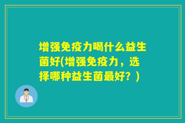 增强力喝什么益生菌好(增强力，选择哪种益生菌好？)