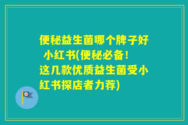益生菌哪个牌子好 小红书(必备！这几款优质益生菌受小红书探店者力荐)