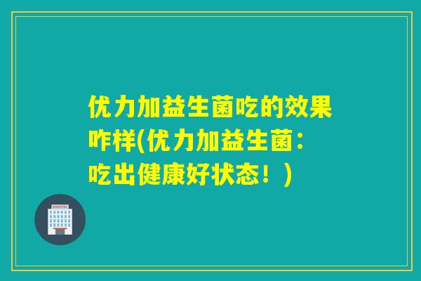优力加益生菌吃的效果咋样(优力加益生菌：吃出健康好状态！)