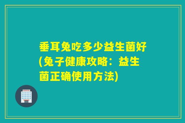 垂耳兔吃多少益生菌好(兔子健康攻略：益生菌正确使用方法)