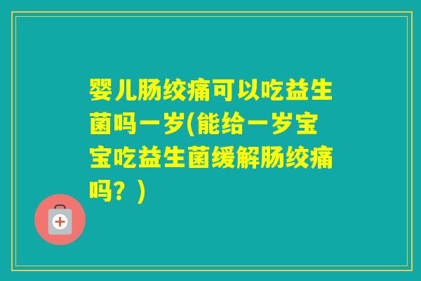 婴儿肠绞痛可以吃益生菌吗一岁(能给一岁宝宝吃益生菌缓解肠绞痛吗？)
