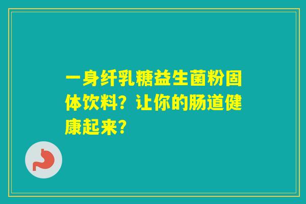 一身纤乳糖益生菌粉固体饮料？让你的肠道健康起来？