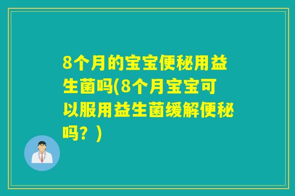 8个月的宝宝用益生菌吗(8个月宝宝可以服用益生菌缓解吗？)