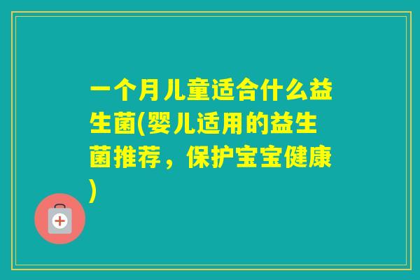 一个月儿童适合什么益生菌(婴儿适用的益生菌推荐，保护宝宝健康)