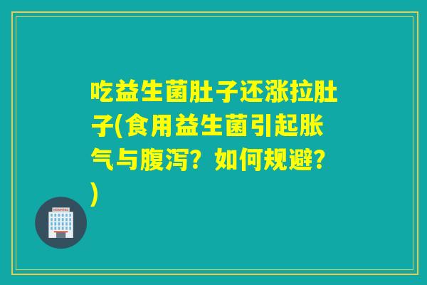 吃益生菌肚子还涨拉肚子(食用益生菌引起与？如何规避？)