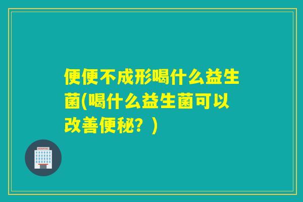 便便不成形喝什么益生菌(喝什么益生菌可以改善？)