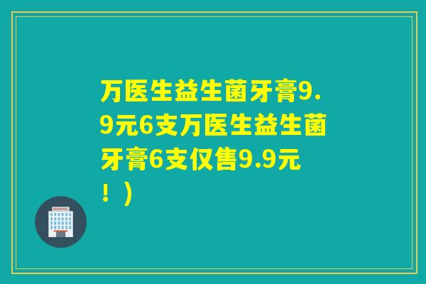 万医生益生菌牙膏9.9元6支万医生益生菌牙膏6支仅售9.9元！)
