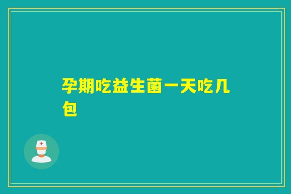 孕期吃益生菌一天吃几包