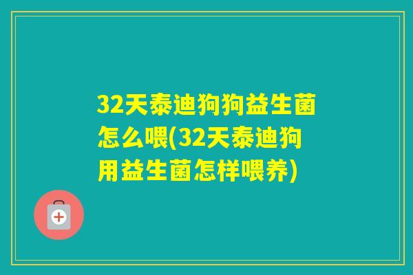 32天泰迪狗狗益生菌怎么喂(32天泰迪狗用益生菌怎样喂养)
