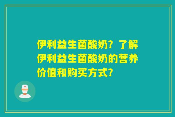 伊利益生菌酸奶？了解伊利益生菌酸奶的营养价值和购买方式？