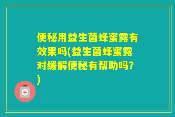 用益生菌蜂蜜露有效果吗(益生菌蜂蜜露对缓解有帮助吗？)