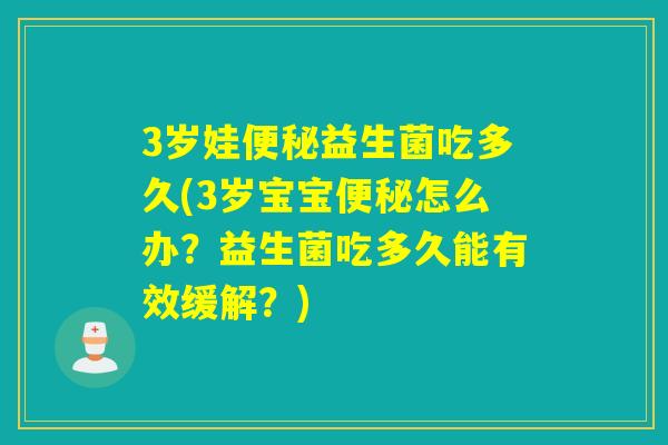 3岁娃益生菌吃多久(3岁宝宝怎么办？益生菌吃多久能有效缓解？)