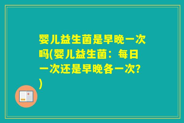 婴儿益生菌是早晚一次吗(婴儿益生菌：每日一次还是早晚各一次？)