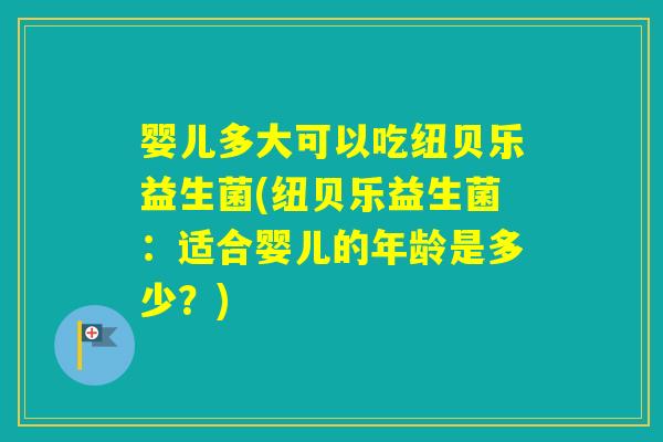 婴儿多大可以吃纽贝乐益生菌(纽贝乐益生菌：适合婴儿的年龄是多少？)