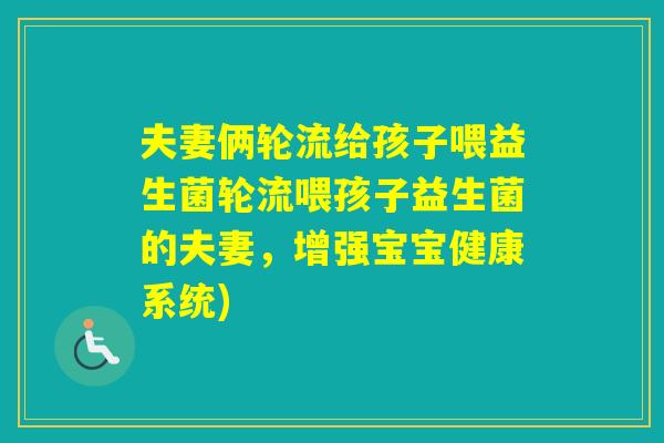 夫妻俩轮流给孩子喂益生菌轮流喂孩子益生菌的夫妻，增强宝宝健康系统)