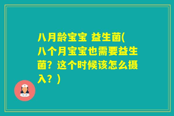 八月龄宝宝 益生菌(八个月宝宝也需要益生菌？这个时候该怎么摄入？)
