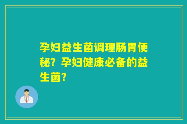 孕妇益生菌调理肠胃?孕妇健康必备的益生菌? 孕妇益生菌调理肠胃?孕妇健康必备的益生菌?