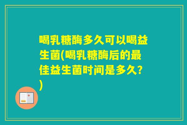 喝乳糖酶多久可以喝益生菌(喝乳糖酶后的佳益生菌时间是多久?) 喝乳糖酶多久可以喝益生菌(喝乳糖酶后的佳益生菌时间是多久?)