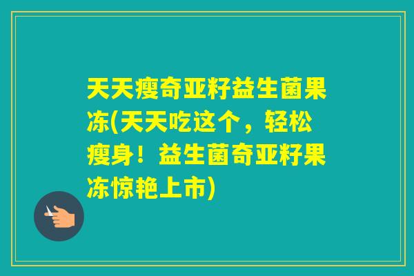 天天瘦奇亚籽益生菌果冻(天天吃这个,轻松瘦身!益生菌奇亚籽果冻惊艳上市) 天天瘦奇亚籽益生菌果冻(天天吃这个,轻松瘦身!益生菌奇亚籽果冻惊艳上市)