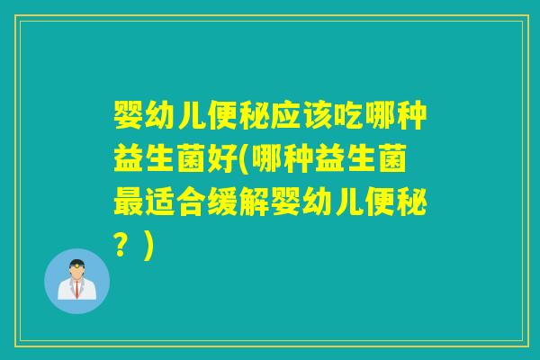 婴幼儿应该吃哪种益生菌好(哪种益生菌适合缓解婴幼儿？)