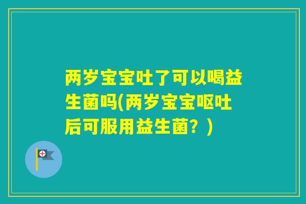两岁宝宝吐了可以喝益生菌吗(两岁宝宝后可服用益生菌？)