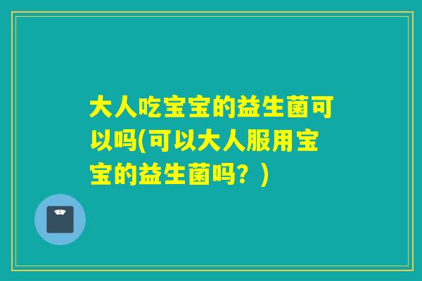 大人吃宝宝的益生菌可以吗(可以大人服用宝宝的益生菌吗？)