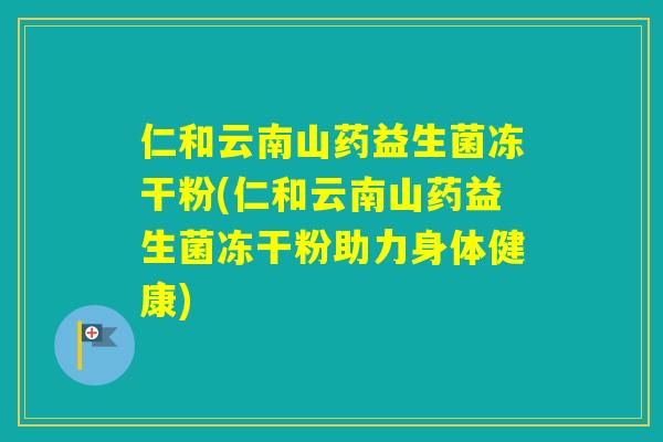 仁和云南山药益生菌冻干粉(仁和云南山药益生菌冻干粉助力身体健康)