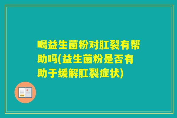 喝益生菌粉对肛裂有帮助吗(益生菌粉是否有助于缓解肛裂症状)