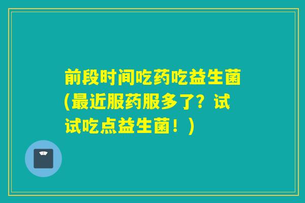 前段时间吃药吃益生菌(近服药服多了？试试吃点益生菌！)