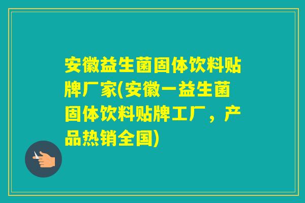 安徽益生菌固体饮料贴牌厂家(安徽一益生菌固体饮料贴牌工厂，产品热销全国)