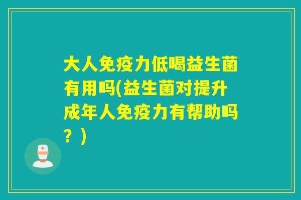 大人力低喝益生菌有用吗(益生菌对提升成年人力有帮助吗?) 大人力低喝益生菌有用吗(益生菌对提升成年人力有帮助吗?)