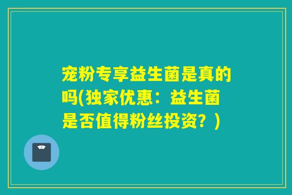 宠粉专享益生菌是真的吗(独家优惠:益生菌是否值得粉丝投资?) 宠粉专享益生菌是真的吗(独家优惠:益生菌是否值得粉丝投资?)