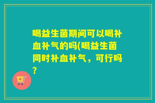 喝益生菌期间可以喝补的吗(喝益生菌同时补，可行吗？